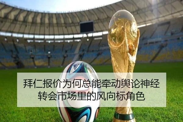 拜仁报价为何总能牵动舆论神经 转会市场里的风向标角色