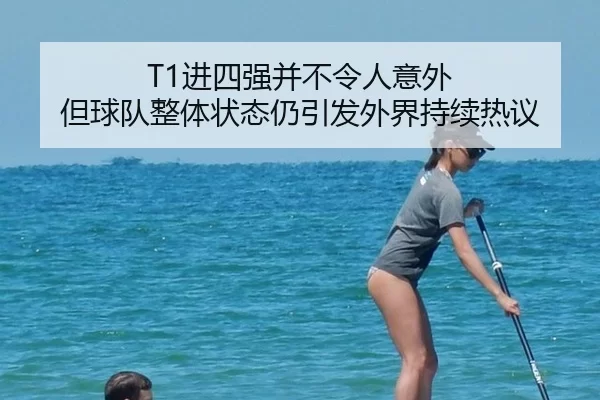 T1进四强并不令人意外 但球队整体状态仍引发外界持续热议