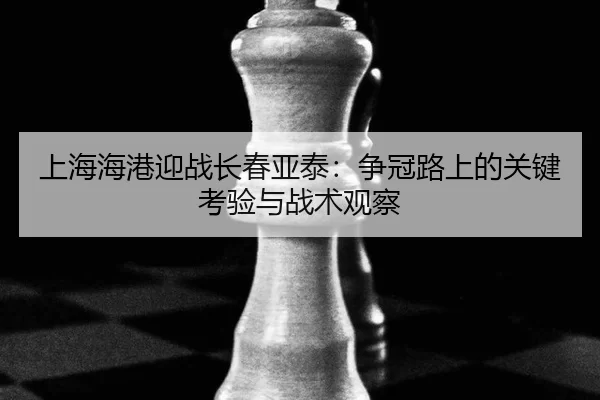 上海海港迎战长春亚泰：争冠路上的关键考验与战术观察